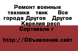 Ремонт военные техники ( танк)  - Все города Другое » Другое   . Карелия респ.,Сортавала г.